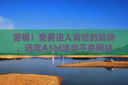 警惕！免费进入背后的陷阱，远离A5bl这类不良网站，警惕！免费背后的陷阱，远离A5bl等不良网站