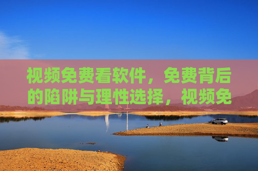视频免费看软件，免费背后的陷阱与理性选择，视频免费看软件，免费陷阱与理性选择