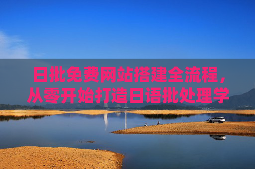 日批免费网站搭建全流程，从零开始打造日语批处理学习平台，从零开始，免费搭建日语批处理学习平台全流程