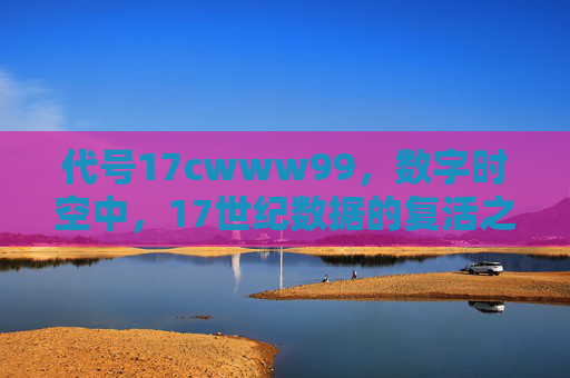 代号17cwww99，数字时空中，17世纪数据的复活之旅，代号17cwww99，数字时空中的17世纪数据复活之旅