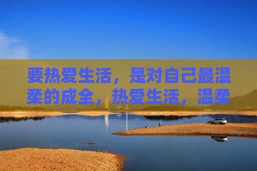 要热爱生活，是对自己最温柔的成全，热爱生活，温柔成全自己