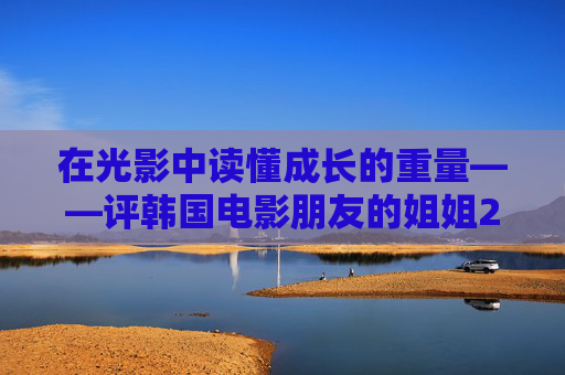 在光影中读懂成长的重量——评韩国电影朋友的姐姐2，光影中的成长重量——朋友的姐姐2