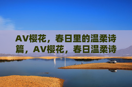 AV樱花，春日里的温柔诗篇，AV樱花，春日温柔诗篇