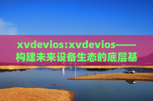xvdevios:xvdevios——构建未来设备生态的底层基石，xvdevios，未来设备生态的底层基石