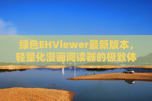 绿色EHViewer最新版本，轻量化漫画阅读器的极致体验，绿色EHViewer最新版，轻量化漫画阅读器的极致体验