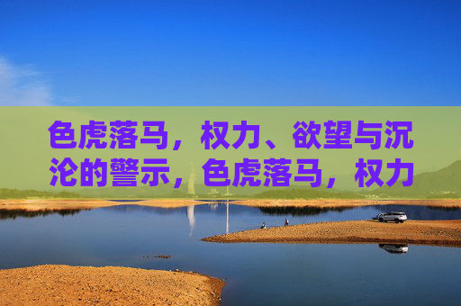 色虎落马，权力、欲望与沉沦的警示，色虎落马，权力欲望的沉沦警示
