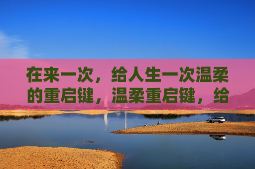 在来一次，给人生一次温柔的重启键，温柔重启键，给人生再来一次