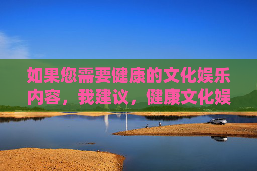如果您需要健康的文化娱乐内容，我建议，健康文化娱乐内容推荐