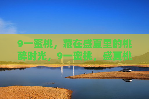 9一蜜桃，藏在盛夏里的桃醉时光，9一蜜桃，盛夏桃醉时光