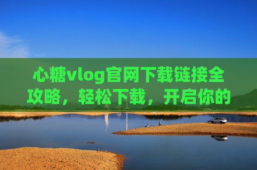 心糖vlog官网下载链接全攻略，轻松下载，开启你的vlog之旅，心糖vlog官网下载全攻略，轻松开启你的vlog之旅