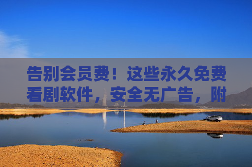 告别会员费！这些永久免费看剧软件，安全无广告，附使用指南，告别会员费！永久免费安全无广告看剧软件，附使用指南