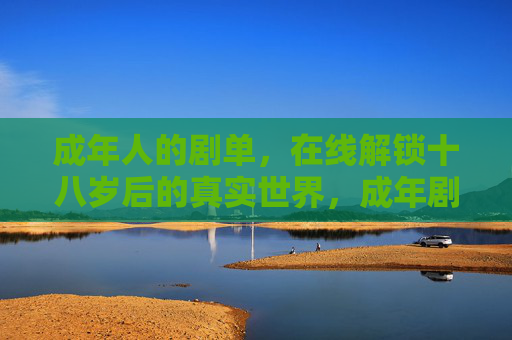 成年人的剧单，在线解锁十八岁后的真实世界，成年剧单，解锁十八岁后的真实世界