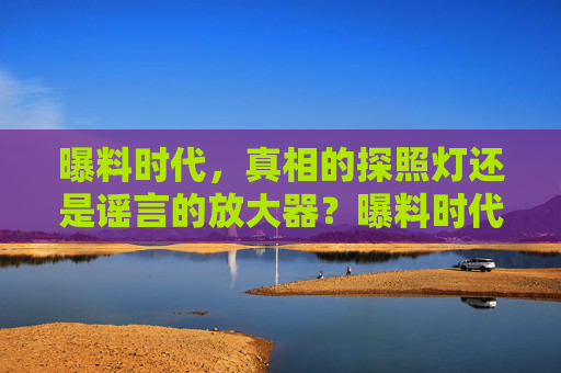 曝料时代，真相的探照灯还是谣言的放大器？曝料时代，真相的探照灯还是谣言的放大器？