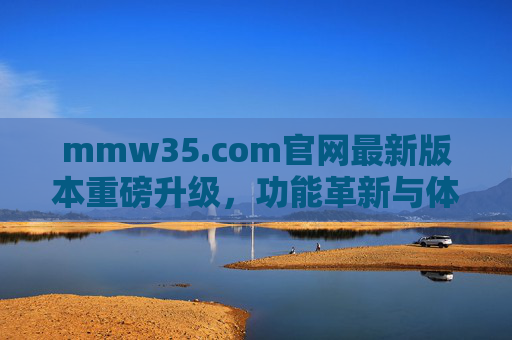 mmw35.com官网最新版本重磅升级，功能革新与体验全面焕新，mmw35.com官网最新版本重磅升级，功能革新与体验全面焕新