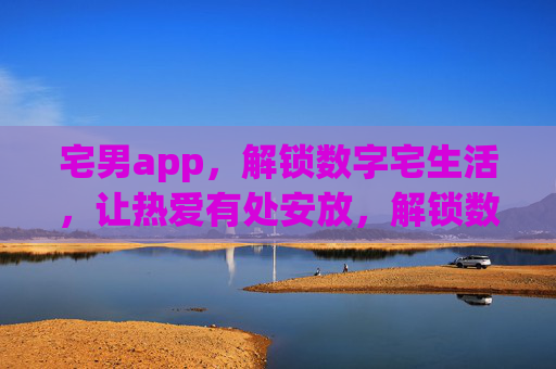 宅男app，解锁数字宅生活，让热爱有处安放，解锁数字宅生活，宅男热爱有归处