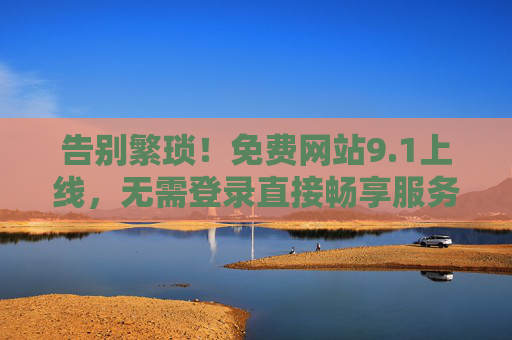 告别繁琐！免费网站9.1上线，无需登录直接畅享服务，免费网站9.1上线，无需登录，告别繁琐畅享服务