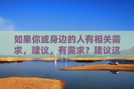 如果你或身边的人有相关需求，建议，有需求？建议这样办！