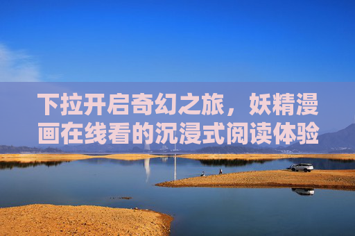 下拉开启奇幻之旅，妖精漫画在线看的沉浸式阅读体验，奇幻妖精漫画，沉浸式阅读之旅