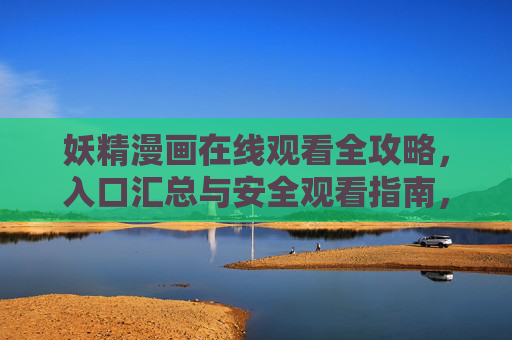 妖精漫画在线观看全攻略，入口汇总与安全观看指南，妖精漫画在线观看全攻略