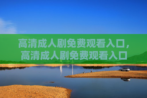 高清成人剧免费观看入口，高清成人剧免费观看入口