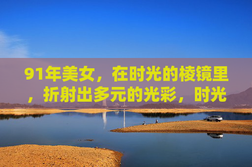 91年美女，在时光的棱镜里，折射出多元的光彩，时光棱镜里的91年多彩佳人