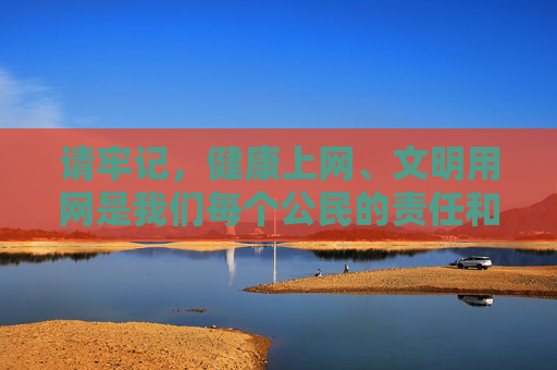 请牢记，健康上网、文明用网是我们每个公民的责任和义务，让我们携手共建绿色、文明、安全的网络家园，健康文明上网，共建清朗网络家园