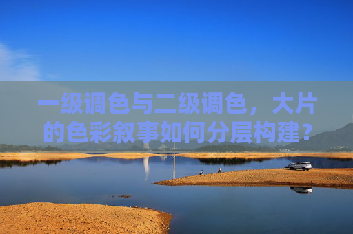 一级调色与二级调色，大片的色彩叙事如何分层构建？一级调色与二级调色，大片的色彩叙事分层构建
