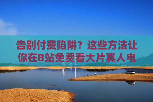 告别付费陷阱？这些方法让你在B站免费看大片真人电视剧！真相是……告别付费陷阱？B站免费看大片真人电视剧的真相是……