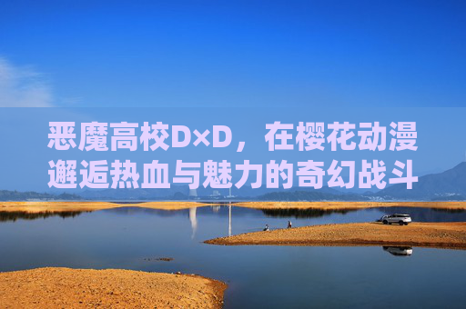 恶魔高校D×D，在樱花动漫邂逅热血与魅力的奇幻战斗