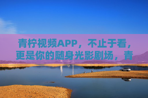 青柠视频APP，不止于看，更是你的随身光影剧场，青柠视频，随身光影剧场，不止于看