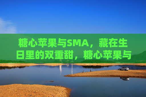 糖心苹果与SMA，藏在生日里的双重甜，糖心苹果与SMA，生日里的双重甜