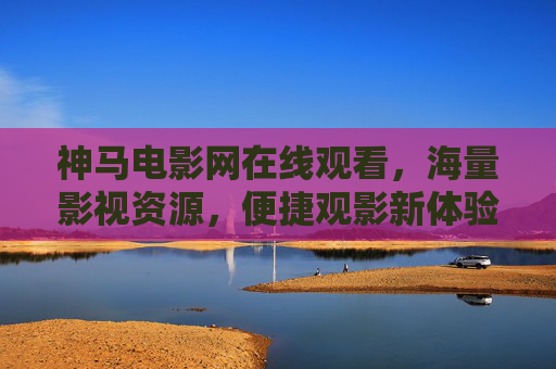 神马电影网在线观看，海量影视资源，便捷观影新体验，神马电影网，海量影视便捷在线观影新体验
