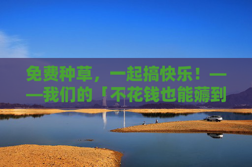 免费种草，一起搞快乐！——我们的「不花钱也能薅到羊毛」小社群，免费种草薅羊毛，一起搞快乐小社群
