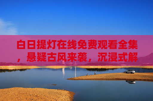白日提灯在线免费观看全集，悬疑古风来袭，沉浸式解锁提灯探案之谜，白日提灯，悬疑古风沉浸式提灯探案之谜