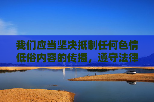 我们应当坚决抵制任何色情低俗内容的传播，遵守法律法规，维护健康文明的网络环境。以下为您提供一篇积极正面的文章，倡导绿色健康的网络使用方式，抵制低俗传播 共建文明网络