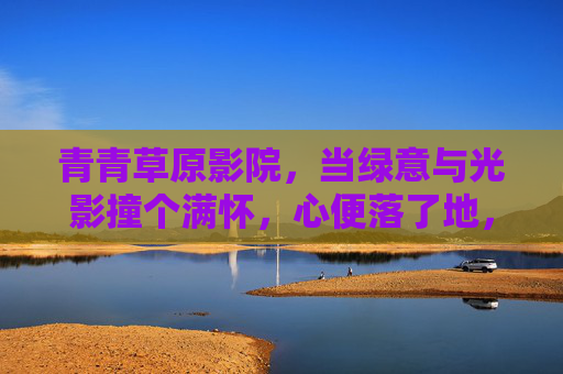 青青草原影院，当绿意与光影撞个满怀，心便落了地，绿意光影撞满怀，心落青青草原
