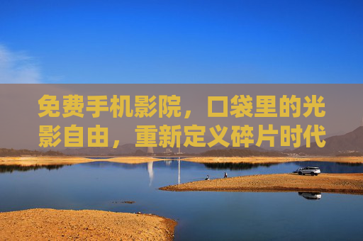 免费手机影院，口袋里的光影自由，重新定义碎片时代的观影体验，口袋里的光影自由，重新定义碎片时代观影