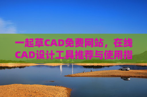 一起草CAD免费网站，在线CAD设计工具推荐与使用指南，免费在线CAD设计工具推荐与使用指南