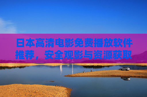 日本高清电影免费播放软件推荐，安全观影与资源获取指南，日本高清电影免费播放软件推荐，安全观影与资源获取指南