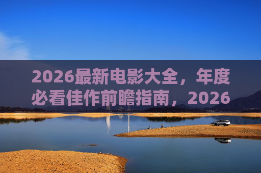 2026最新电影大全，年度必看佳作前瞻指南，2026最新电影大全，年度必看佳作前瞻