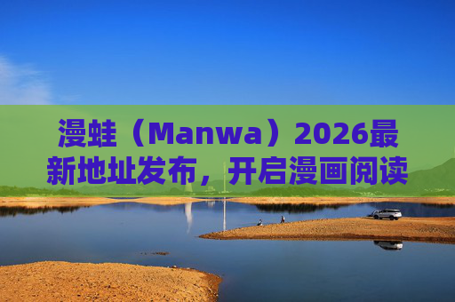 漫蛙（Manwa）2026最新地址发布，开启漫画阅读新纪元，漫蛙2026最新地址发布 开启漫画阅读新纪元