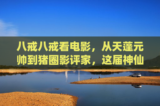 八戒八戒看电影，从天蓬元帅到猪圈影评家，这届神仙也内卷？八戒从天蓬元帅到猪圈影评家，神仙也内卷？