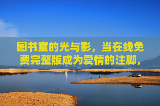图书室的光与影，当在线免费完整版成为爱情的注脚，图书室光与影，在线免费版，爱情的注脚