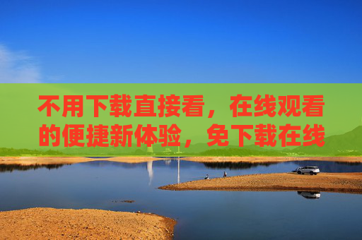 不用下载直接看，在线观看的便捷新体验，免下载在线看，便捷观影新体验