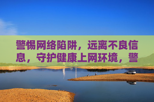 警惕网络陷阱，远离不良信息，守护健康上网环境，警惕网络陷阱 远离不良信息 守护健康上网环境