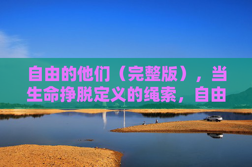 自由的他们（完整版），当生命挣脱定义的绳索，自由的他们，生命挣脱定义的绳索