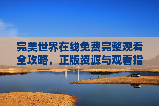 完美世界在线免费完整观看全攻略，正版资源与观看指南，完美世界在线免费完整观看全攻略，正版资源与观看指南