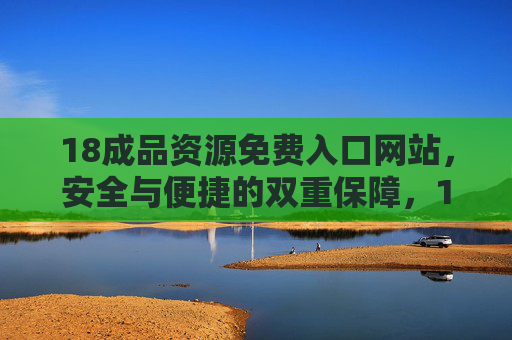 18成品资源免费入口网站，安全与便捷的双重保障，18成品资源免费入口，安全便捷双重保障
