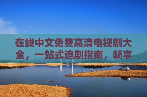 在线中文免费高清电视剧大全，一站式追剧指南，畅享无广告好剧体验