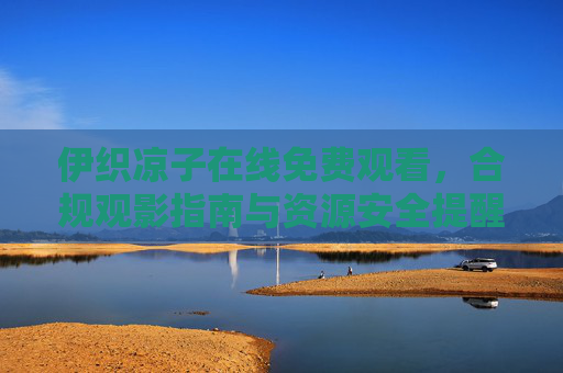 伊织凉子在线免费观看，合规观影指南与资源安全提醒